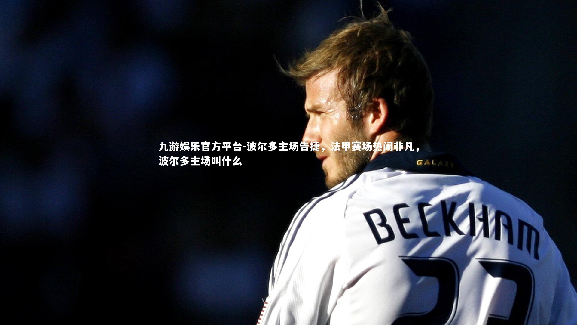 九游娱乐官方平台-波尔多主场告捷，法甲赛场热闹非凡，波尔多主场叫什么