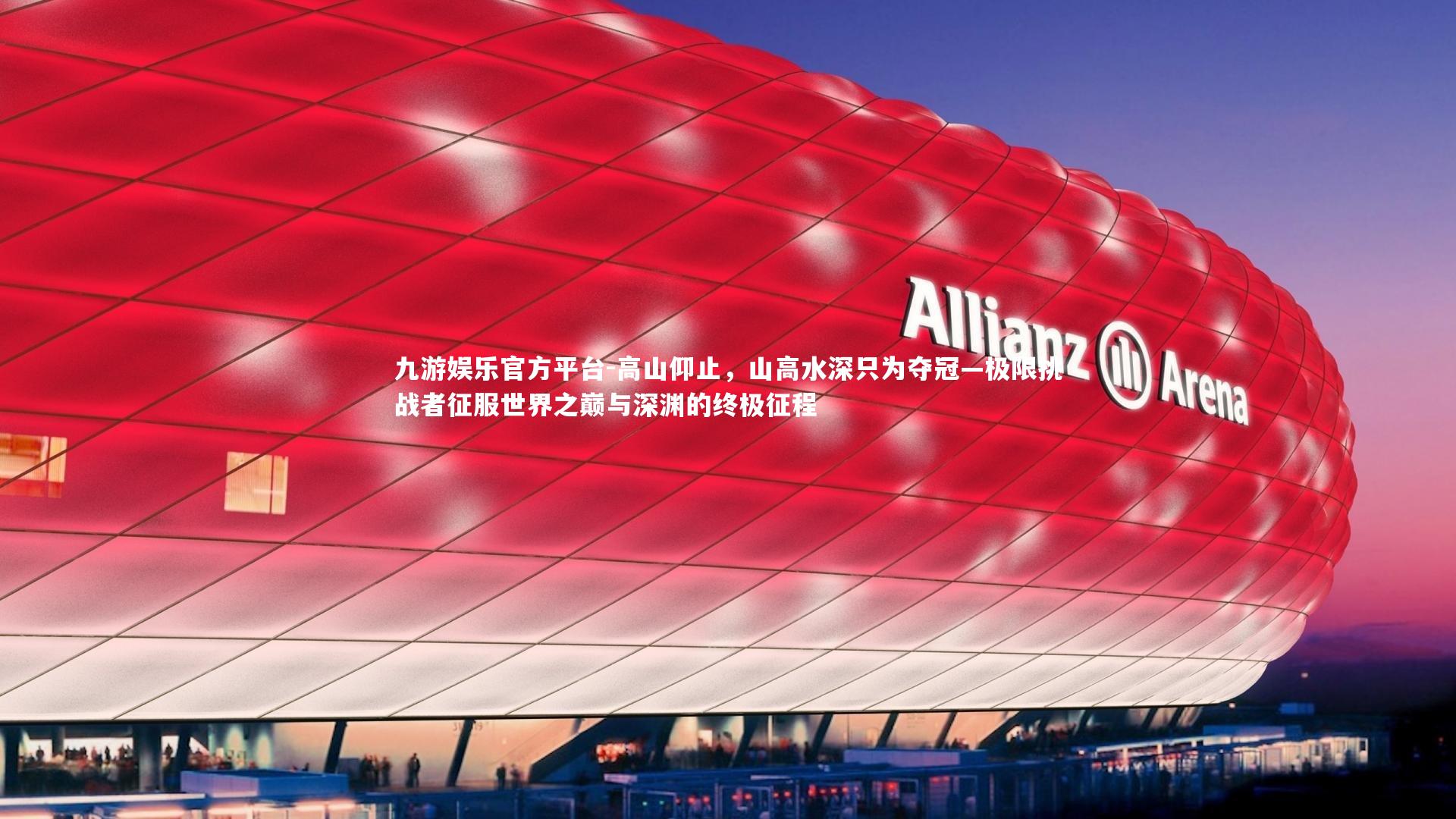 九游娱乐官方平台-高山仰止，山高水深只为夺冠—极限挑战者征服世界之巅与深渊的终极征程