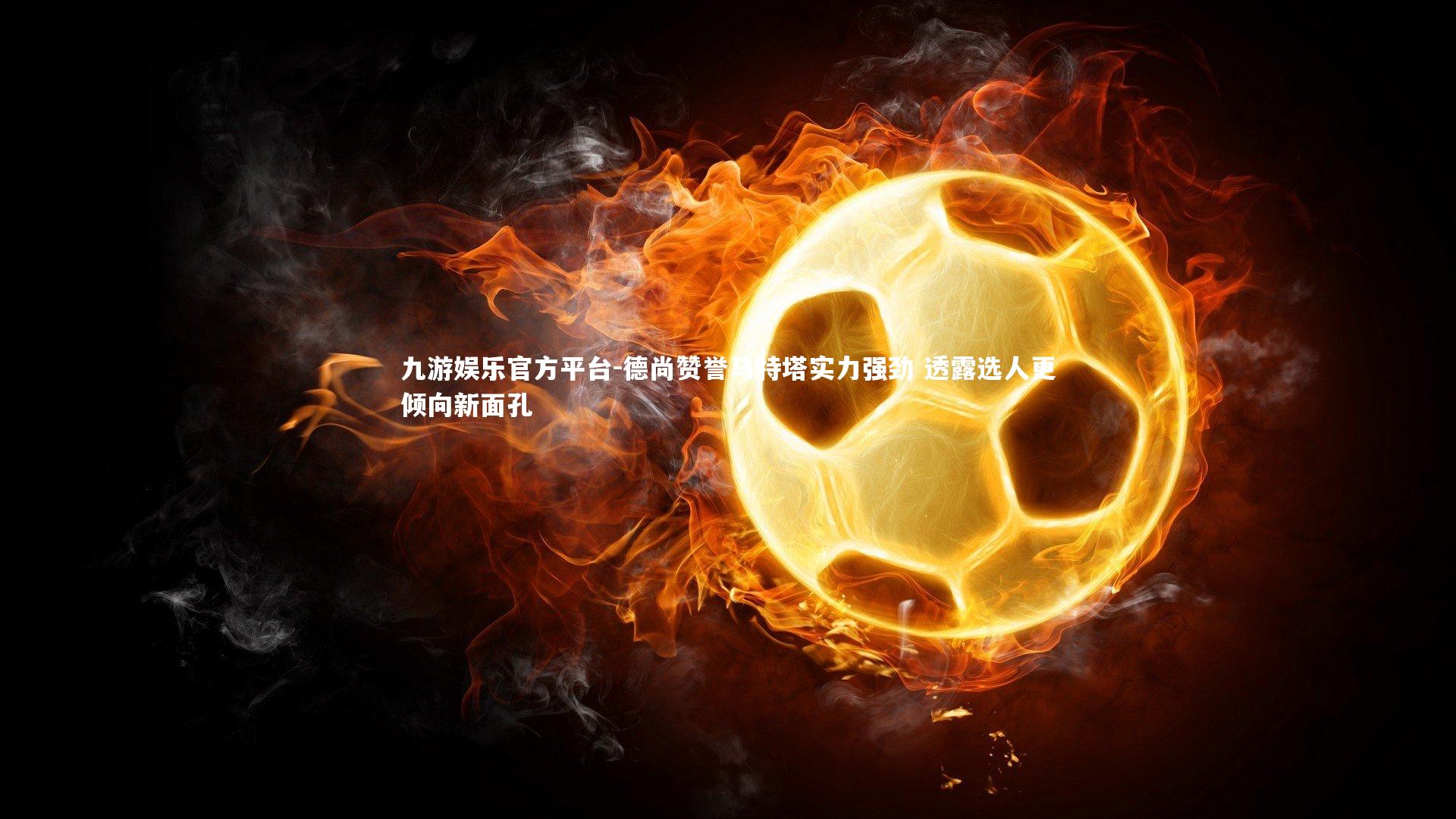 德尚赞誉马特塔实力强劲 透露选人更倾向新面孔