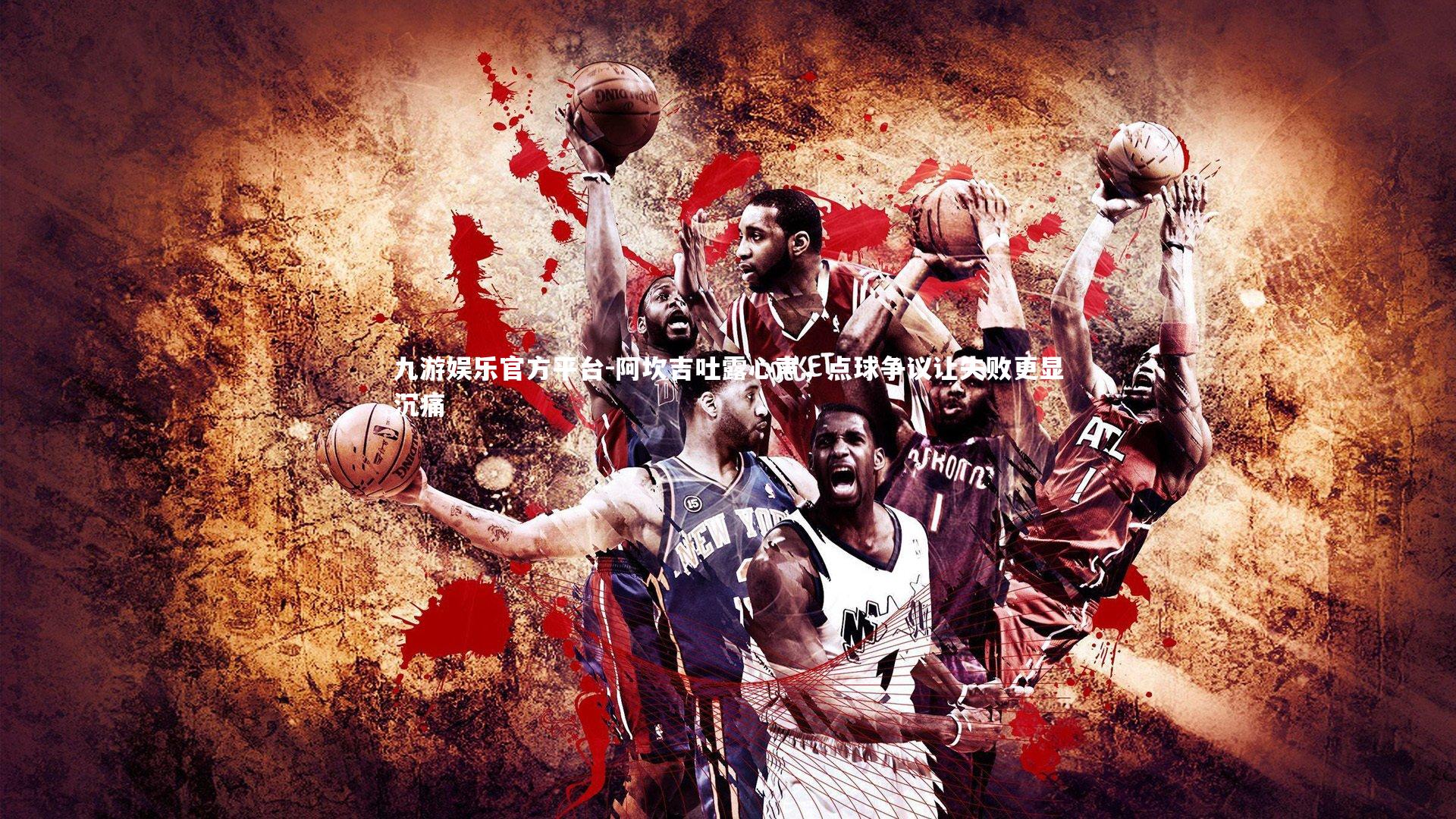 九游娱乐官方平台-阿坎吉吐露心声，点球争议让失败更显沉痛